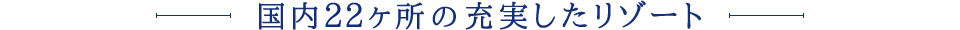 国内16ヶ所の充実したリゾート
